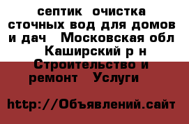 септик. очистка сточных вод для домов и дач - Московская обл., Каширский р-н Строительство и ремонт » Услуги   